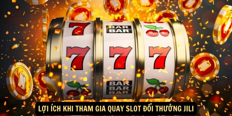 Quay Slot Đổi Thưởng Jili - Chơi Vui, Săn Jackpot Khủng 6 Lợi ích khi tham gia quay slot đổi thưởng Jili