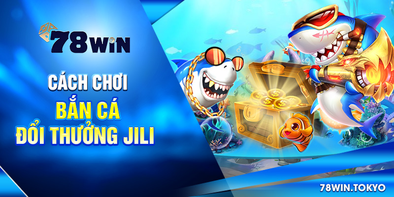 Bắn Cá Đổi Thưởng Jili - Thương Hiệu Giải Trí Số 01 Châu Á 6 Cách chơi bắn cá đổi thưởng Jili