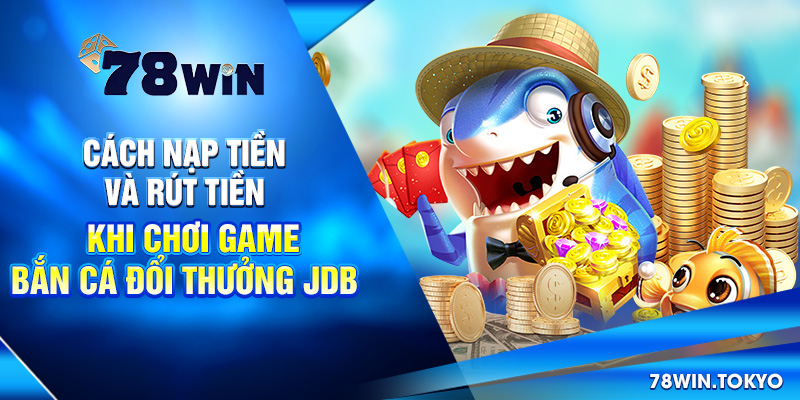 Bắn Cá Đổi Thưởng JDB - Hành Trình Truy Tìm Kho Báu Vô Tận! 8 Cách nạp tiền và rút tiền khi chơi game bắn cá đổi thưởng JDB