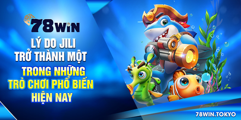 Bắn Cá Đổi Thưởng Jili - Thương Hiệu Giải Trí Số 01 Châu Á 5 Lý do Jili trở thành một trong những trò chơi phổ biến hiện nay