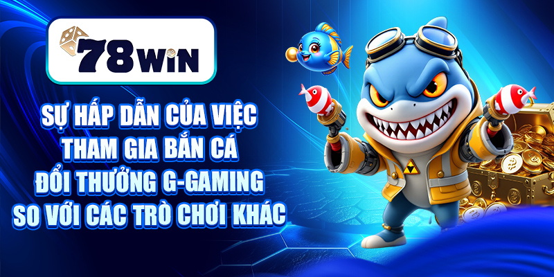 Bắn Cá Đổi Thưởng G-Gaming - Chiến Thuật Săn Cá Bất Bại 7 Sự hấp dẫn của việc tham gia bắn cá đổi thưởng G-gaming so với các trò chơi khác