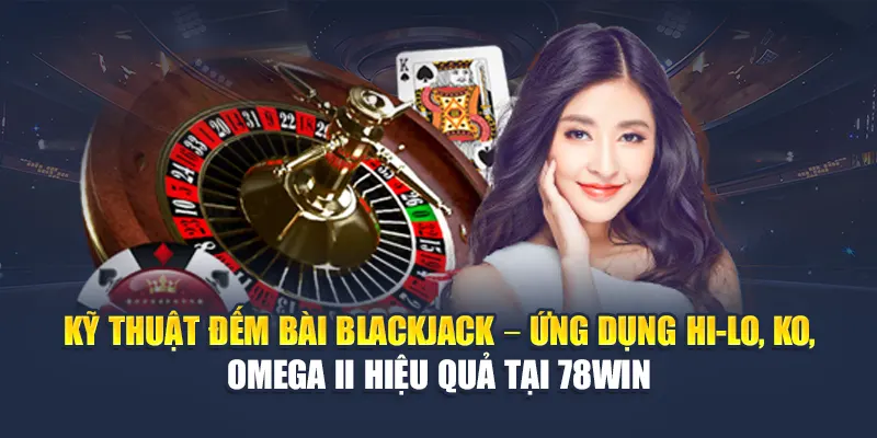 Đếm Bài Blackjack Chuẩn Xác Giúp Chiến Thắng Tại 78WIN 4 Kỹ thuật đếm bài Blackjack – Ứng dụng Hi-Lo, KO, Omega II hiệu quả tại 78WIN