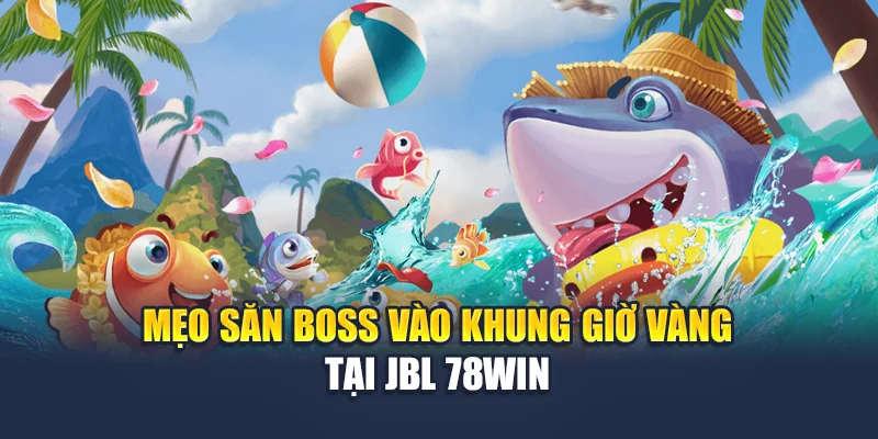Jbl Bắn Cá Đại Chiến – Bắn Trúng Cá Vàng Rinh Thưởng Liền Tay 6 Mẹo săn boss vào khung giờ vàng tại Jbl 78WIN